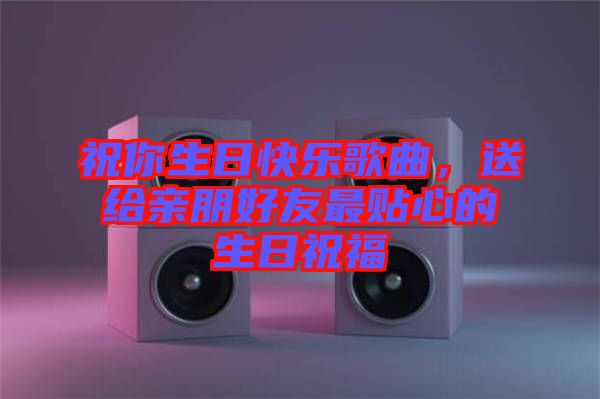 祝你生日快樂(lè)歌曲，送給親朋好友最貼心的生日祝福