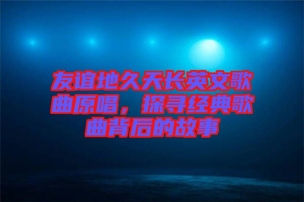 友誼地久天長英文歌曲原唱，探尋經(jīng)典歌曲背后的故事