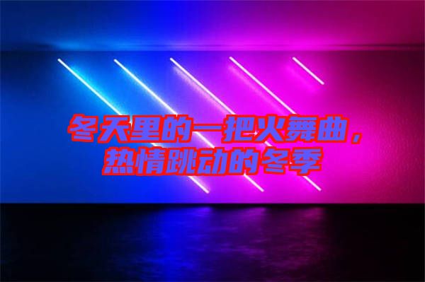 冬天里的一把火舞曲，熱情跳動的冬季