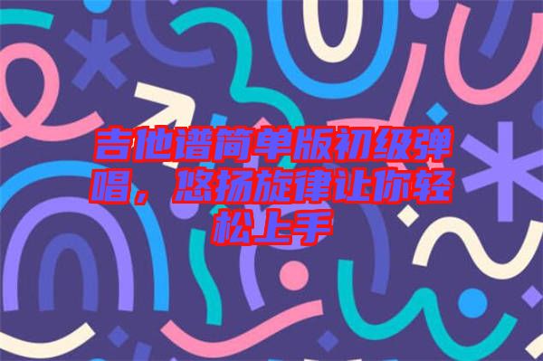 吉他譜簡(jiǎn)單版初級(jí)彈唱，悠揚(yáng)旋律讓你輕松上手