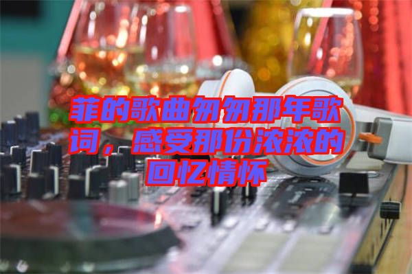 菲的歌曲匆匆那年歌詞，感受那份濃濃的回憶情懷