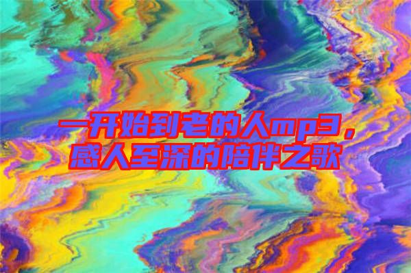 一開始到老的人mp3，感人至深的陪伴之歌