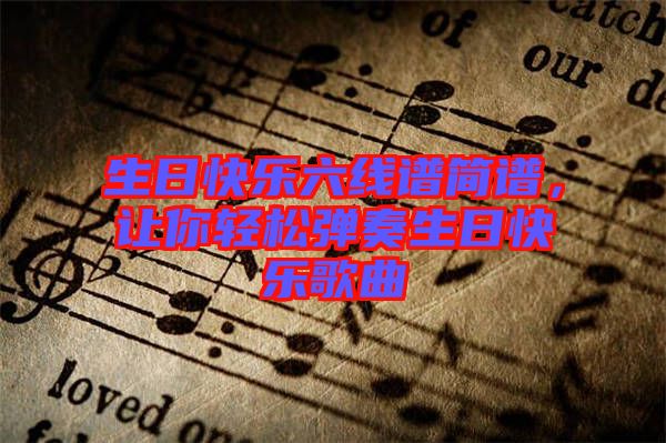 生日快樂(lè)六線譜簡(jiǎn)譜，讓你輕松彈奏生日快樂(lè)歌曲