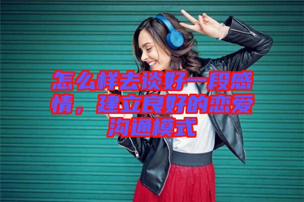 怎么樣去談好一段感情，建立良好的戀愛(ài)溝通模式