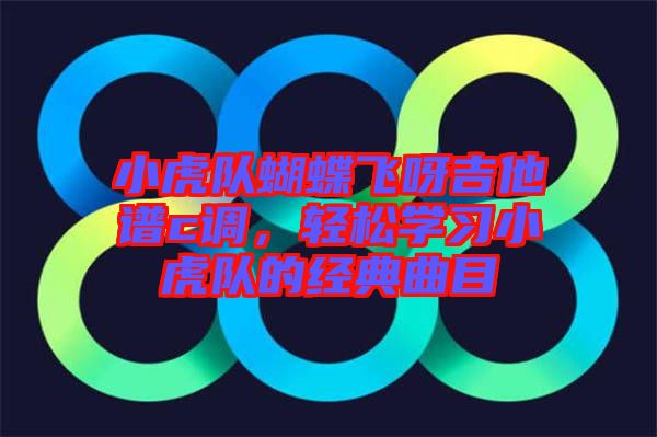 小虎隊蝴蝶飛呀吉他譜c調(diào)，輕松學(xué)習小虎隊的經(jīng)典曲目