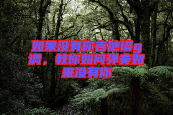 如果沒有你吉他譜g調(diào)，教你如何彈奏如果沒有你