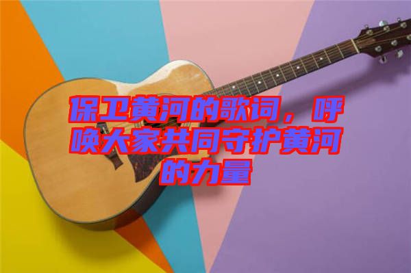 保衛(wèi)黃河的歌詞，呼喚大家共同守護(hù)黃河的力量