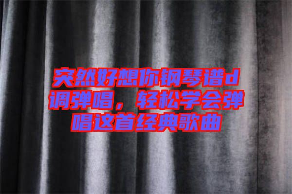突然好想你鋼琴譜d調(diào)彈唱，輕松學(xué)會(huì)彈唱這首經(jīng)典歌曲