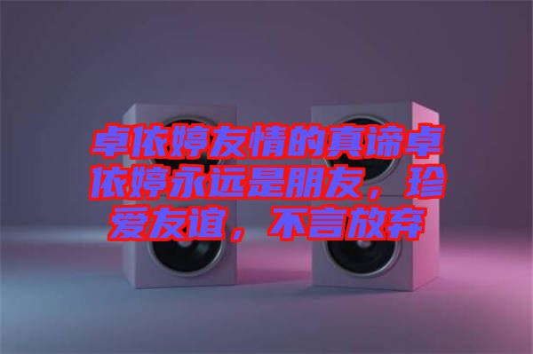 卓依婷友情的真諦卓依婷永遠(yuǎn)是朋友，珍愛(ài)友誼，不言放棄
