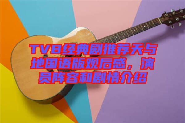 TVB經(jīng)典劇推薦天與地國語版觀后感，演員陣容和劇情介紹