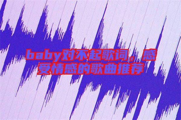 baby對(duì)不起歌詞，感受情感的歌曲推薦