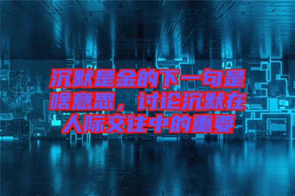 沉默是金的下一句是啥意思，討論沉默在人際交往中的重要