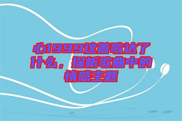 心1999這首歌達了什么，探析歌曲中的情感主題