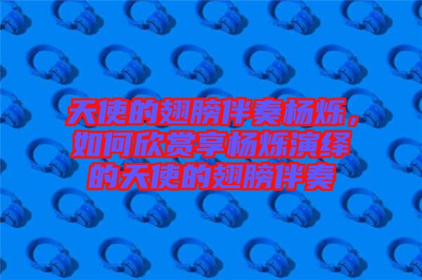天使的翅膀伴奏楊爍，如何欣賞享楊爍演繹的天使的翅膀伴奏