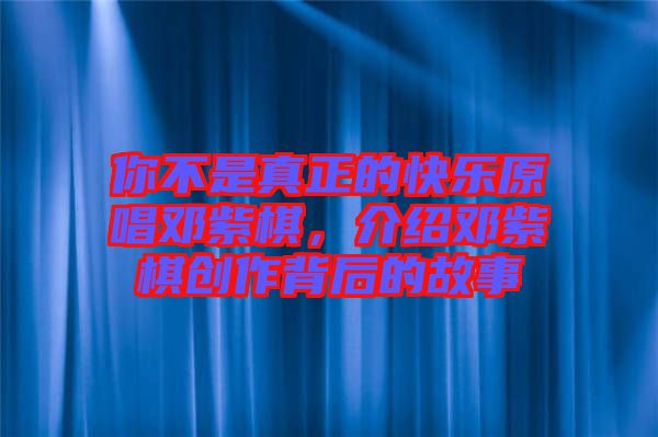 你不是真正的快樂原唱鄧紫棋，介紹鄧紫棋創(chuàng)作背后的故事