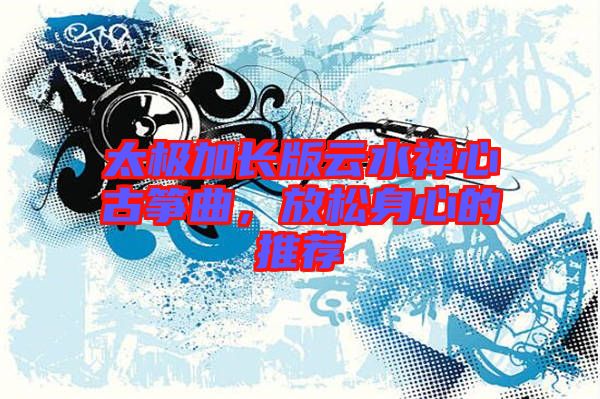 太極加長版云水禪心古箏曲，放松身心的推薦