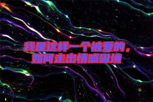 我是這樣一個被愛的，如何走出情感困境