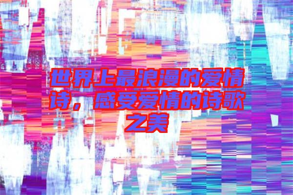 世界上最浪漫的愛情詩，感受愛情的詩歌之美