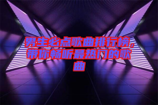 男生必點(diǎn)歌曲排行榜，帶你暢聽最熱門的歌曲