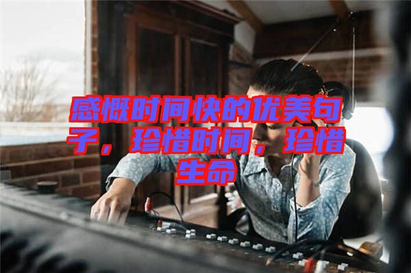 感慨時間快的優(yōu)美句子，珍惜時間，珍惜生命