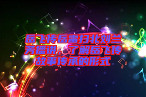 岳飛傳岳雷掃北劉蘭芳播講，了解岳飛傳故事傳承的形式