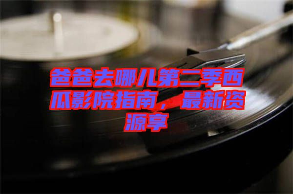 爸爸去哪兒第二季西瓜影院指南，最新資源享