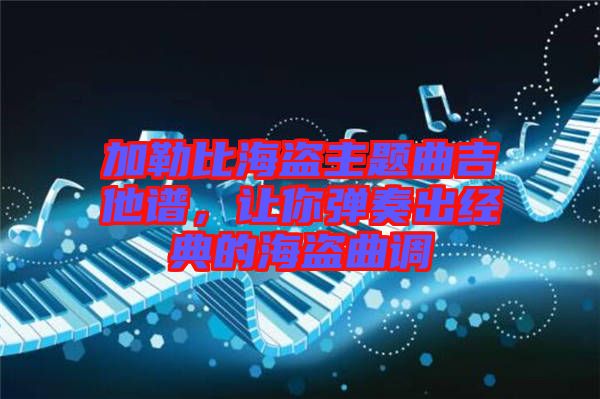 加勒比海盜主題曲吉他譜，讓你彈奏出經(jīng)典的海盜曲調(diào)