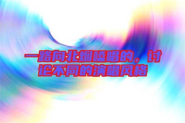 一路向北煙嗓唱的，討論不同的演唱風格