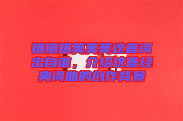錯(cuò)錯(cuò)錯(cuò)莫莫莫這首詞出自誰(shuí)，介紹這首經(jīng)典詞曲的創(chuàng)作背景