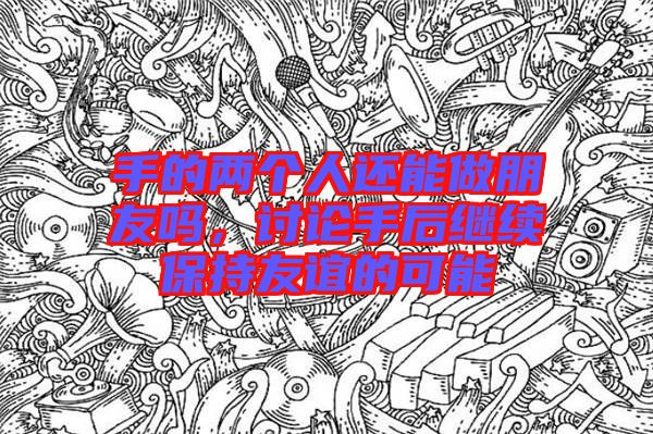 手的兩個人還能做朋友嗎，討論手后繼續(xù)保持友誼的可能