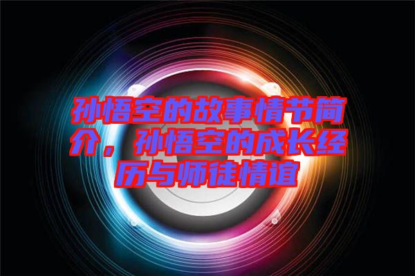 孫悟空的故事情節(jié)簡介，孫悟空的成長經(jīng)歷與師徒情誼