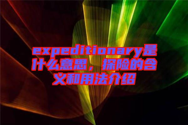 expeditionary是什么意思，探險的含義和用法介紹