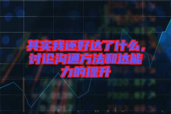其實(shí)我還好達(dá)了什么，討論溝通方法和達(dá)能力的提升
