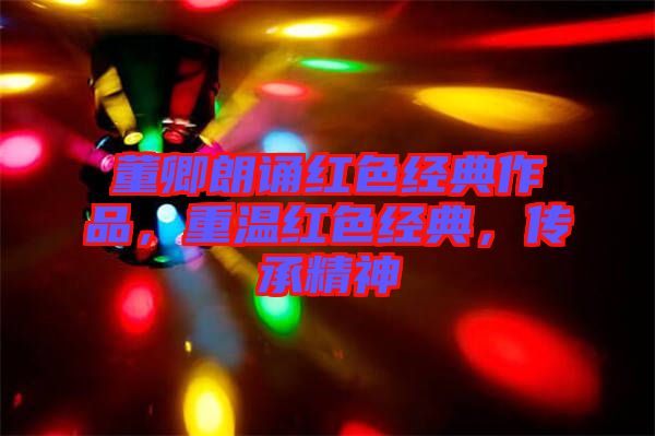 董卿朗誦紅色經(jīng)典作品，重溫紅色經(jīng)典，傳承精神