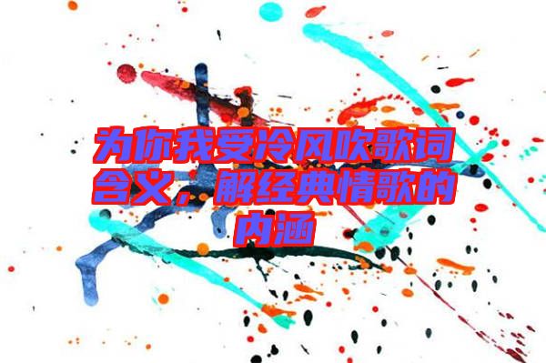為你我受冷風吹歌詞含義，解經典情歌的內涵