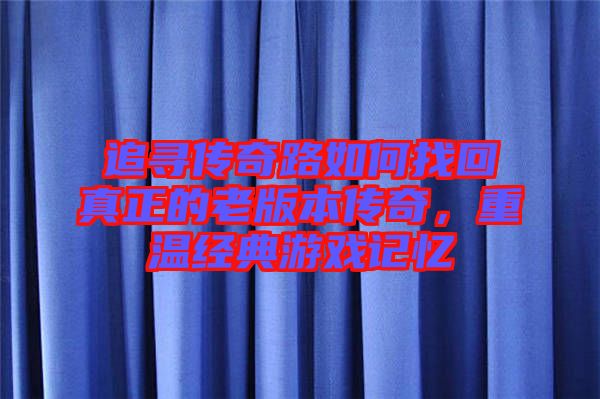 追尋傳奇路如何找回真正的老版本傳奇，重溫經(jīng)典游戲記憶