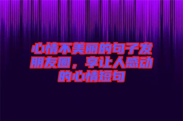 心情不美麗的句子發(fā)朋友圈，享讓人感動的心情短句