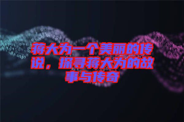 蔣大為一個(gè)美麗的傳說，探尋蔣大為的故事與傳奇