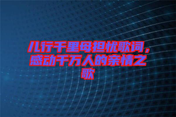 兒行千里母擔(dān)憂(yōu)歌詞，感動(dòng)千萬(wàn)人的親情之歌