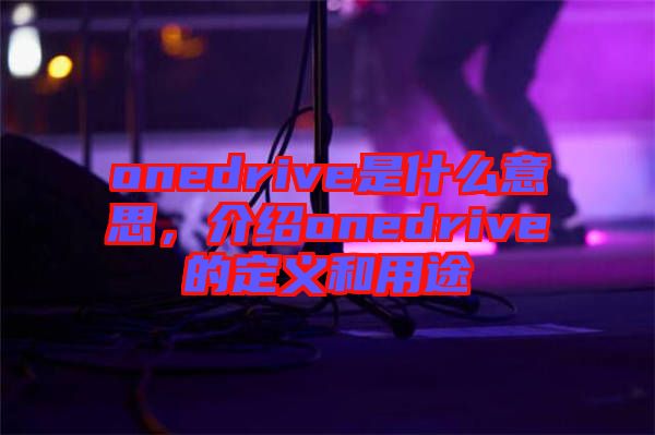 onedrive是什么意思，介紹onedrive的定義和用途
