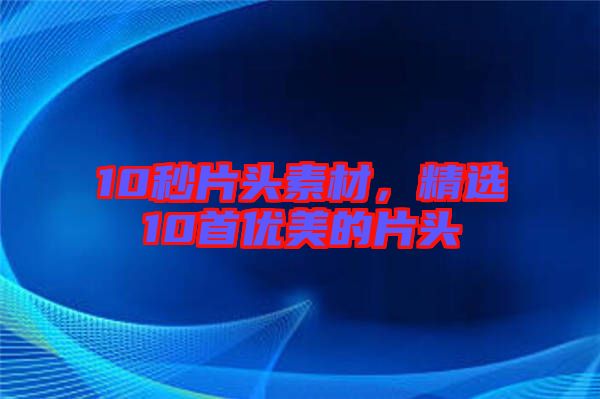 10秒片頭素材，精選10首優(yōu)美的片頭