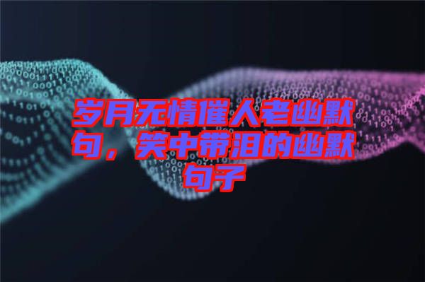 歲月無情催人老幽默句，笑中帶淚的幽默句子