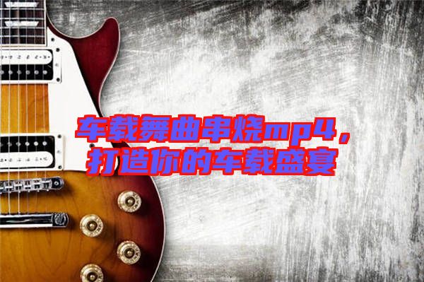 車(chē)載舞曲串燒mp4，打造你的車(chē)載盛宴