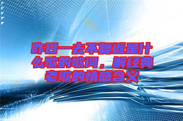昨日一去不復(fù)返是什么歌的歌詞，解經(jīng)典老歌的情感含義