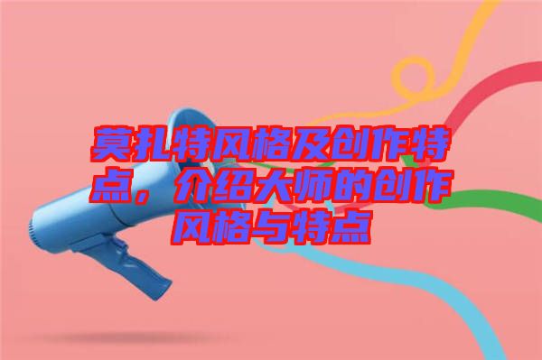 莫扎特風(fēng)格及創(chuàng)作特點，介紹大師的創(chuàng)作風(fēng)格與特點