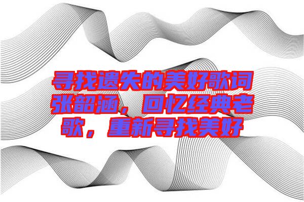 尋找遺失的美好歌詞張韶涵，回憶經(jīng)典老歌，重新尋找美好