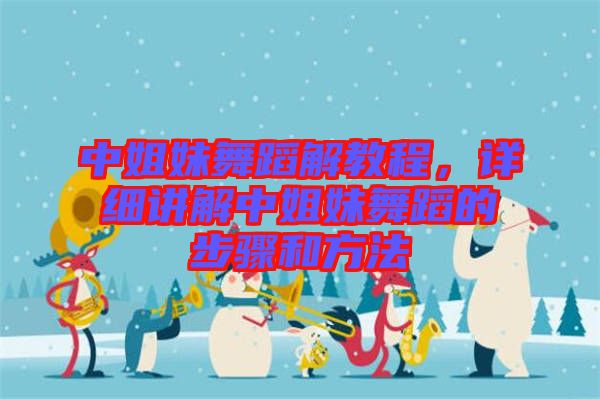 中姐妹舞蹈解教程，詳細(xì)講解中姐妹舞蹈的步驟和方法