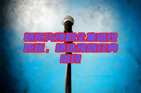 朝陽溝豫劇全集唱段原版，精選豫劇經(jīng)典唱段