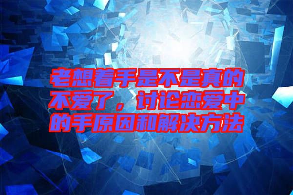 老想著手是不是真的不愛(ài)了，討論戀愛(ài)中的手原因和解決方法