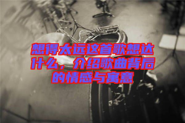 想得太遠(yuǎn)這首歌想達(dá)什么，介紹歌曲背后的情感與寓意